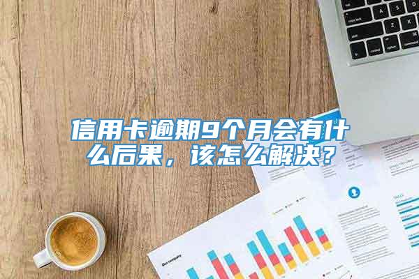 信用卡逾期9个月会有什么后果，该怎么解决？