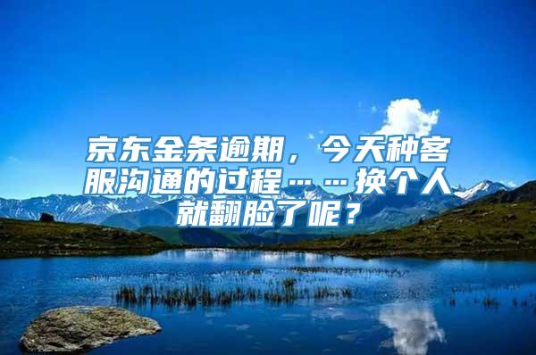 京东金条逾期，今天种客服沟通的过程……换个人就翻脸了呢？