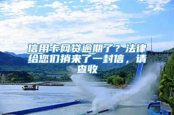 信用卡网贷逾期了？法律给您们捎来了一封信，请查收