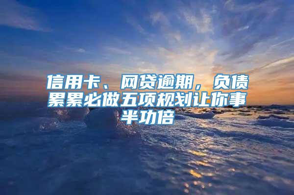 信用卡、网贷逾期，负债累累必做五项规划让你事半功倍