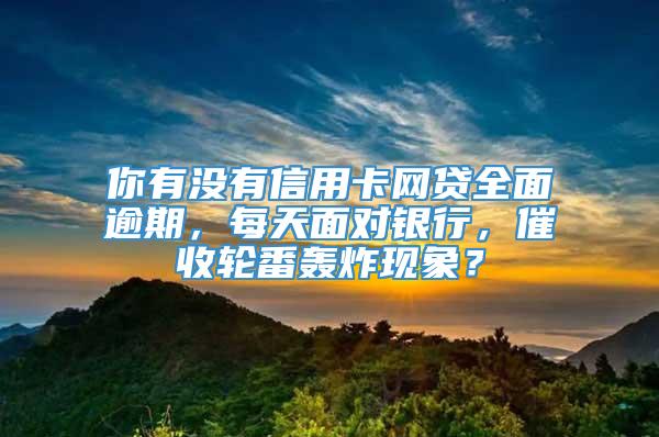 你有没有信用卡网贷全面逾期，每天面对银行，催收轮番轰炸现象？