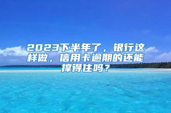 2023下半年了，银行这样做，信用卡逾期的还能撑得住吗？