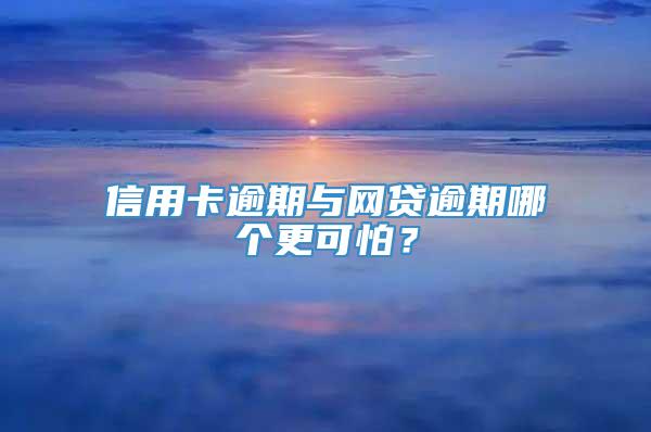 信用卡逾期与网贷逾期哪个更可怕？