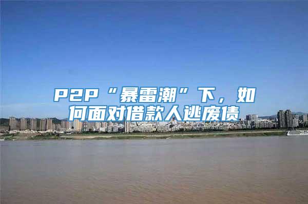 P2P“暴雷潮”下，如何面对借款人逃废债