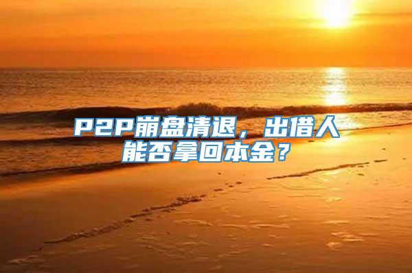 P2P崩盘清退，出借人能否拿回本金？