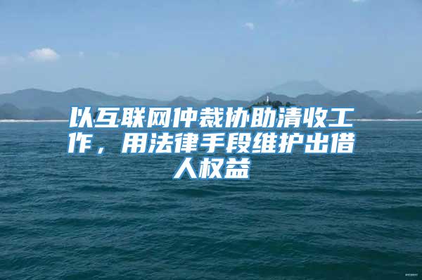 以互联网仲裁协助清收工作，用法律手段维护出借人权益