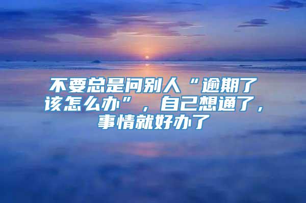 不要总是问别人“逾期了该怎么办”，自己想通了，事情就好办了