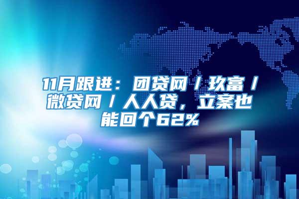 11月跟进：团贷网／玖富／微贷网／人人贷，立案也能回个62%