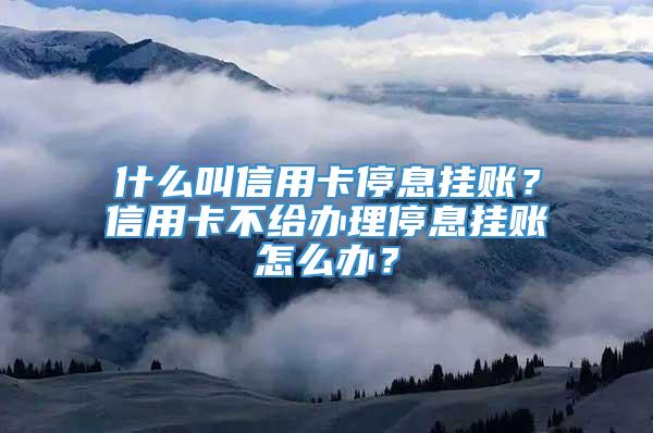 什么叫信用卡停息挂账？信用卡不给办理停息挂账怎么办？