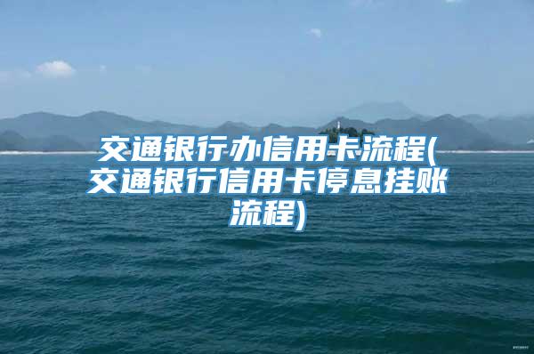 交通银行办信用卡流程(交通银行信用卡停息挂账流程)