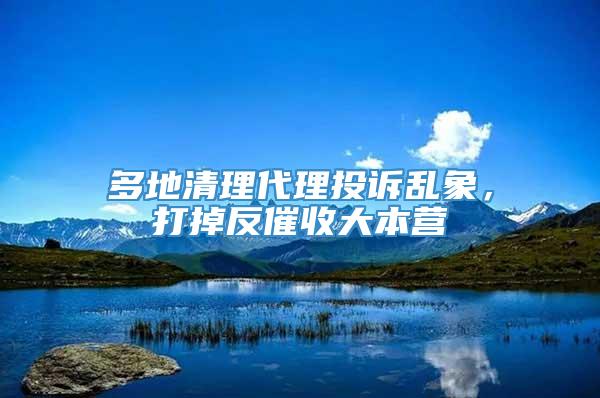 多地清理代理投诉乱象，打掉反催收大本营