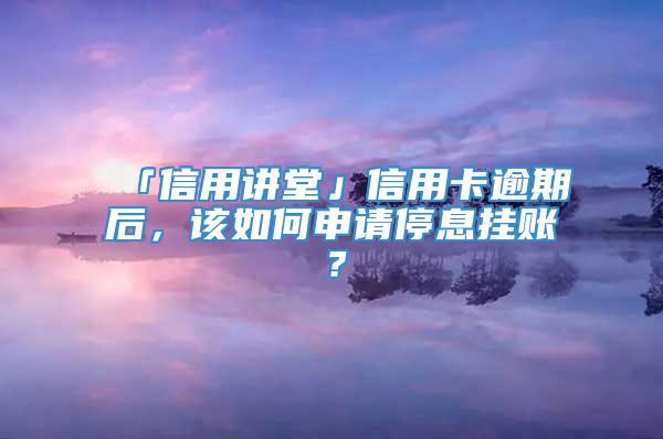 「信用讲堂」信用卡逾期后，该如何申请停息挂账？