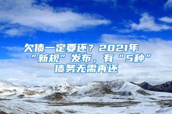 欠债一定要还？2021年“新规”发布，有“5种”债务无需再还