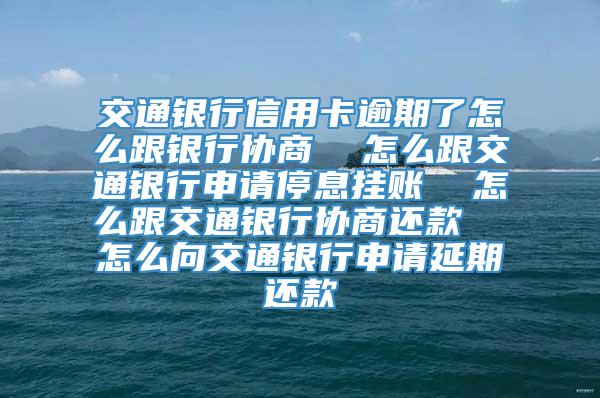 交通银行信用卡逾期了怎么跟银行协商  怎么跟交通银行申请停息挂账  怎么跟交通银行协商还款  怎么向交通银行申请延期还款