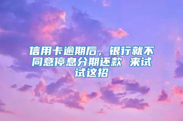 信用卡逾期后，银行就不同意停息分期还款 来试试这招