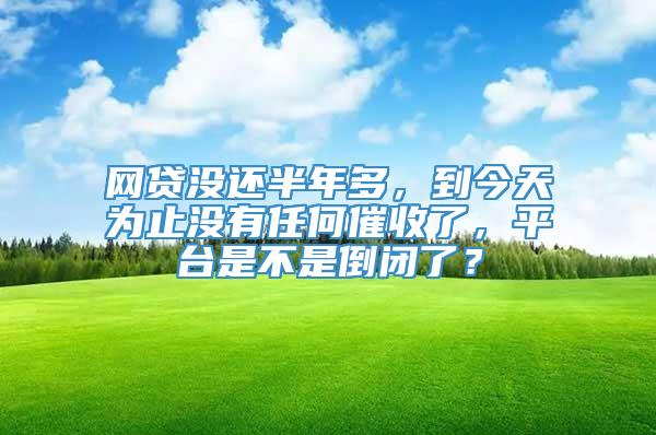 网贷没还半年多，到今天为止没有任何催收了，平台是不是倒闭了？