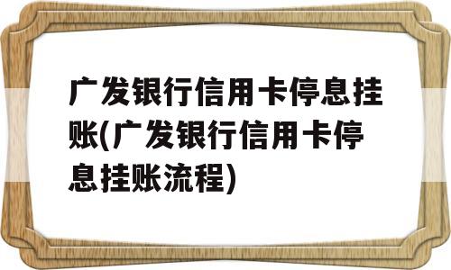 广发银行信用卡停息挂账(广发银行信用卡停息挂账流程)