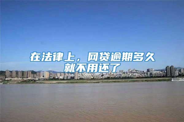 在法律上，网贷逾期多久就不用还了