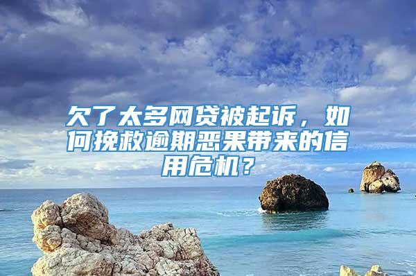 欠了太多网贷被起诉，如何挽救逾期恶果带来的信用危机？