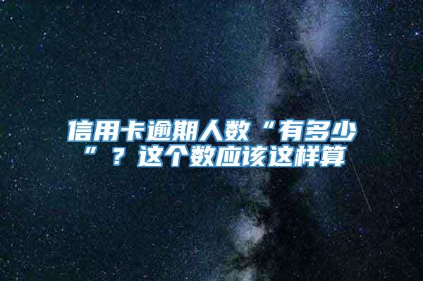 信用卡逾期人数“有多少”？这个数应该这样算