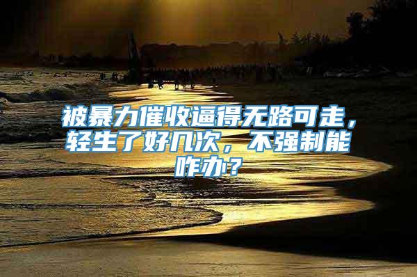 被暴力催收逼得无路可走，轻生了好几次，不强制能咋办？