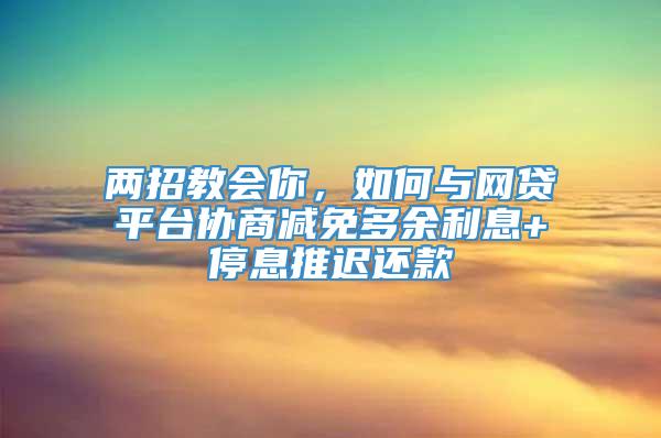 两招教会你，如何与网贷平台协商减免多余利息+停息推迟还款