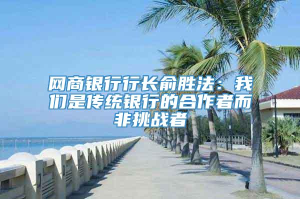 网商银行行长俞胜法：我们是传统银行的合作者而非挑战者