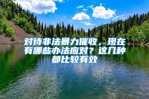 对待非法暴力催收，现在有哪些办法应对？这几种都比较有效