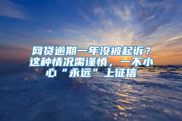 网贷逾期一年没被起诉？这种情况需谨慎，一不小心“永远”上征信