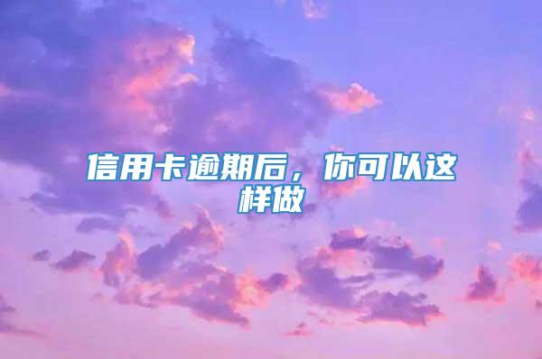 信用卡逾期后，你可以这样做