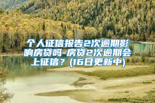 个人征信报告2次逾期影响房贷吗-房贷2次逾期会上征信？(16日更新中)