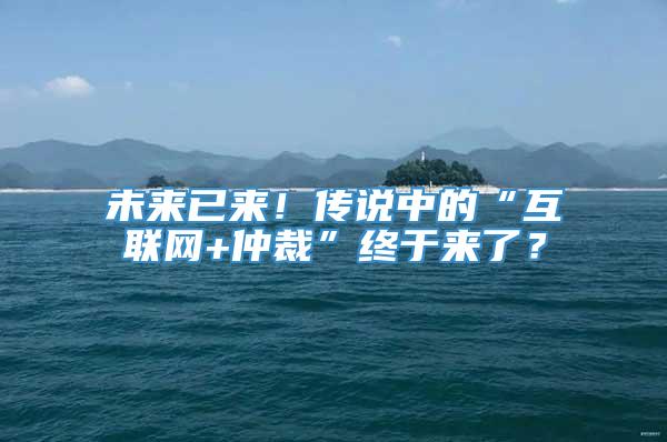 未来已来！传说中的“互联网+仲裁”终于来了？