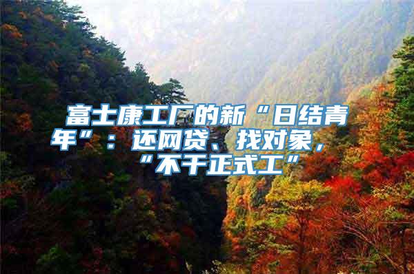 富士康工厂的新“日结青年”：还网贷、找对象，“不干正式工”