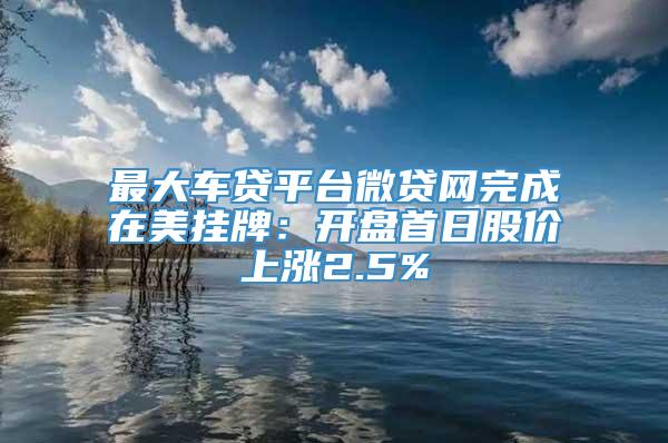 最大车贷平台微贷网完成在美挂牌：开盘首日股价上涨2.5%