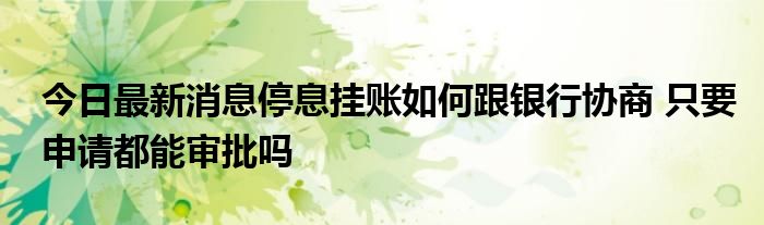 今日最新消息停息挂账如何跟银行协商 只要申请都能审批吗