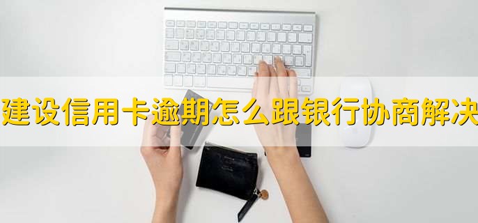 建设信用卡逾期了怎么跟银行协商解决，有以下四点