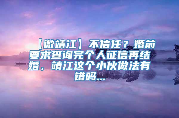 【微靖江】不信任？婚前要求查询完个人征信再结婚，靖江这个小伙做法有错吗...