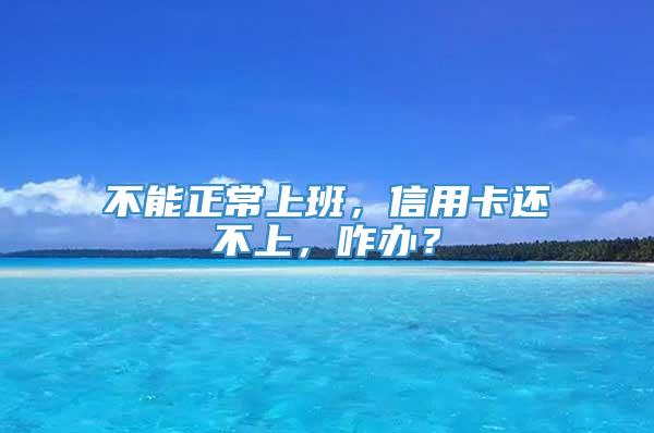 不能正常上班，信用卡还不上，咋办？