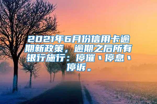 2021年6月份信用卡逾期新政策，逾期之后所有银行施行：停催丶停息丶停诉。