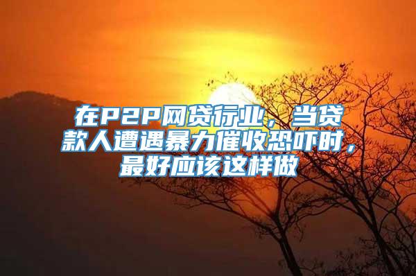 在P2P网贷行业，当贷款人遭遇暴力催收恐吓时，最好应该这样做