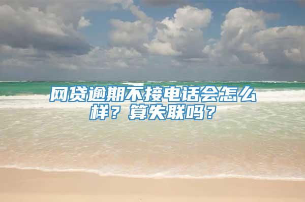 网贷逾期不接电话会怎么样？算失联吗？