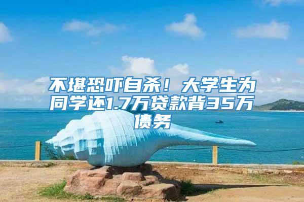 不堪恐吓自杀！大学生为同学还1.7万贷款背35万债务
