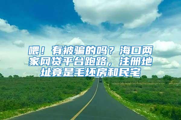 喂！有被骗的吗？海口两家网贷平台跑路，注册地址竟是毛坯房和民宅