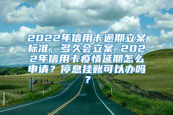 2022年信用卡逾期立案标准，多久会立案 2022年信用卡疫情延期怎么申请？停息挂账可以办吗？