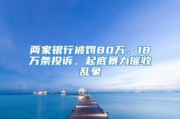 两家银行被罚80万、18万条投诉，起底暴力催收乱象