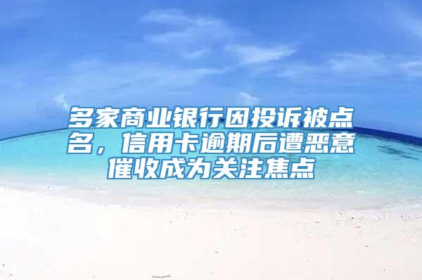 多家商业银行因投诉被点名，信用卡逾期后遭恶意催收成为关注焦点