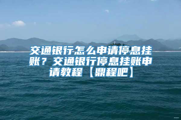 交通银行怎么申请停息挂账？交通银行停息挂账申请教程【鼎程吧】