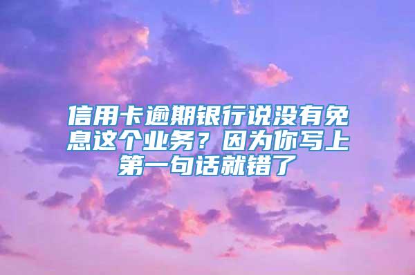 信用卡逾期银行说没有免息这个业务？因为你写上第一句话就错了