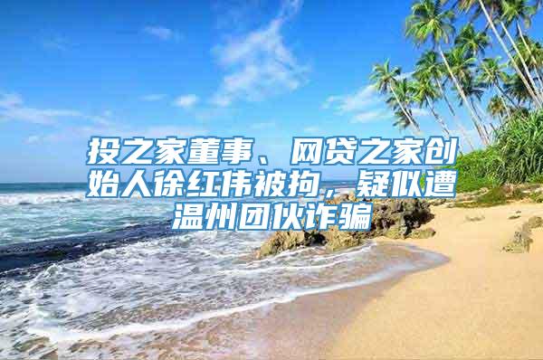 投之家董事、网贷之家创始人徐红伟被拘，疑似遭温州团伙诈骗