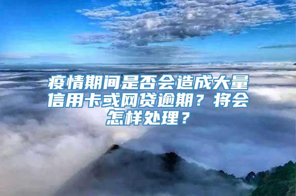 疫情期间是否会造成大量信用卡或网贷逾期？将会怎样处理？